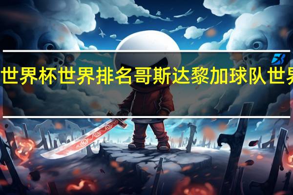 世界杯世界排名 哥斯达黎加球队世界排名