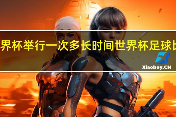 世界杯举行一次多长时间 世界杯足球比赛时间