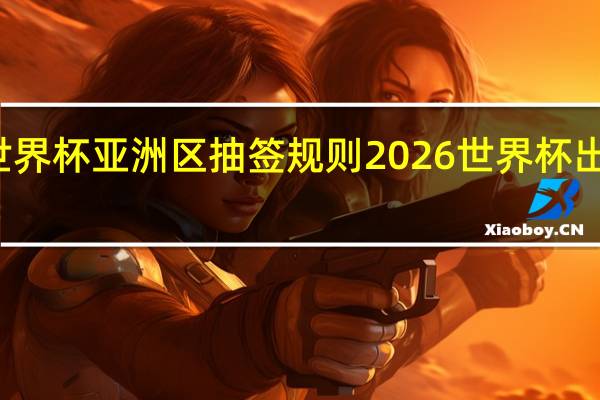 世界杯亚洲区抽签规则 2026世界杯出线规则
