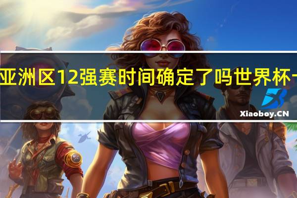 世界杯亚洲区12强赛时间确定了吗 世界杯十二强赛时间