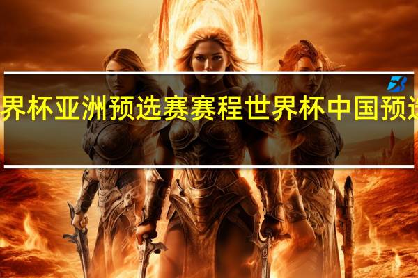 世界杯亚洲预选赛赛程 世界杯中国预选赛赛程