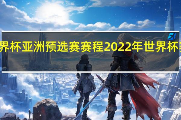 世界杯亚洲预选赛赛程 2022年世界杯赛程表图