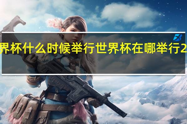 世界杯什么时候举行 世界杯在哪举行2022时间