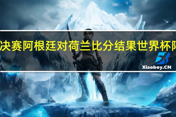 世界杯决赛阿根廷对荷兰比分结果 世界杯阿根廷vs荷兰