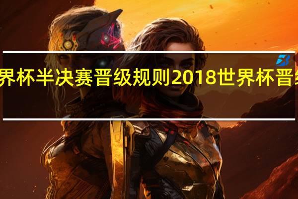 世界杯半决赛晋级规则 2018世界杯晋级示意图
