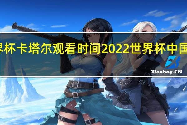 世界杯卡塔尔观看时间 2022世界杯中国观看时间