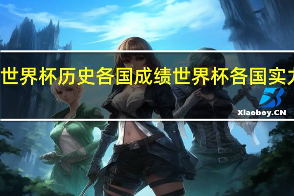 世界杯历史各国成绩 世界杯各国实力排名
