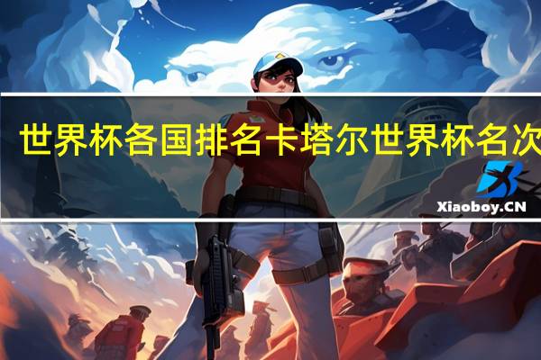 世界杯各国排名 卡塔尔世界杯名次排名
