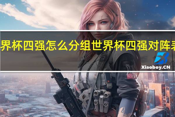 世界杯四强怎么分组 世界杯四强对阵表及时间