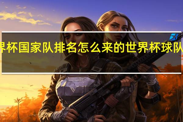 世界杯国家队排名怎么来的 世界杯球队世界排名
