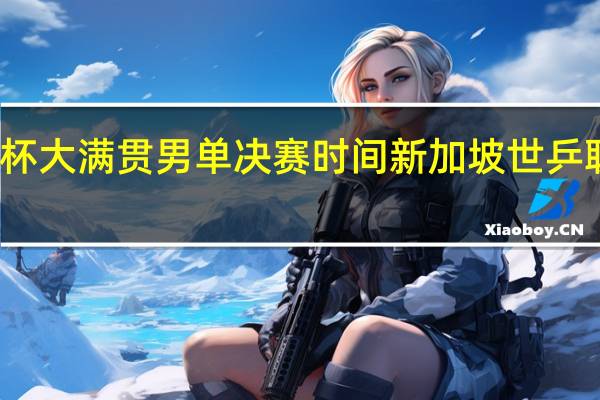 世界杯大满贯男单决赛时间 新加坡世乒联大满贯赛