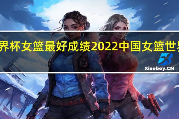 世界杯女篮最好成绩 2022中国女篮世界杯战绩