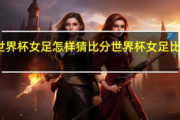 世界杯女足怎样猜比分 世界杯女足比分记录