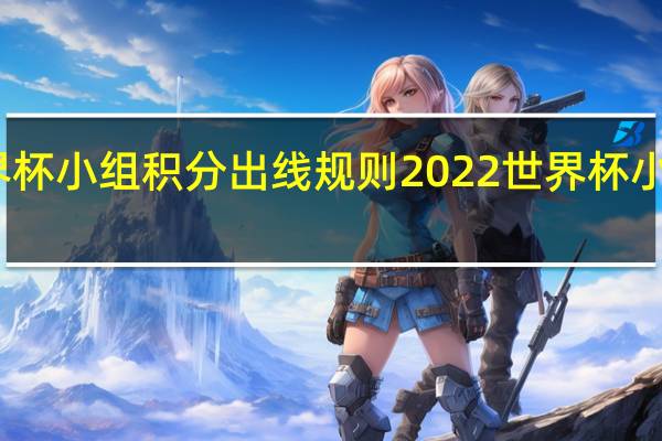 世界杯小组积分出线规则 2022世界杯小组赛积分