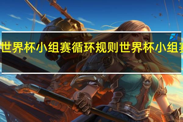 世界杯小组赛循环规则 世界杯小组赛几场