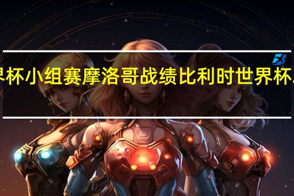 世界杯小组赛摩洛哥战绩 比利时世界杯2022战绩