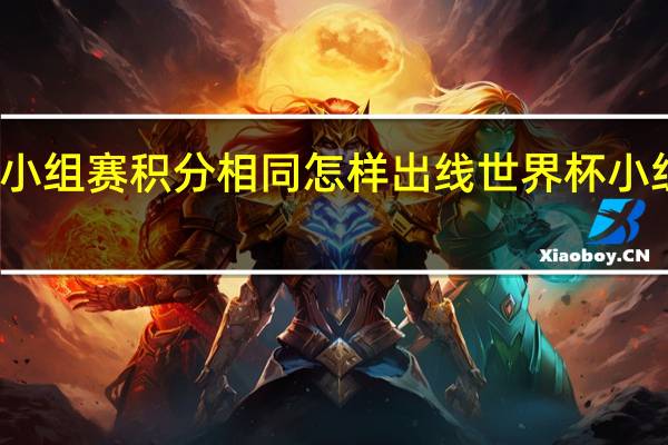 世界杯小组赛积分相同怎样出线 世界杯小组赛是抽签吗