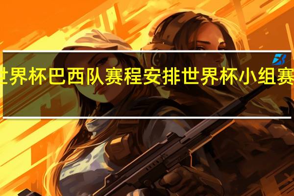 世界杯巴西队赛程安排 世界杯小组赛赛程表