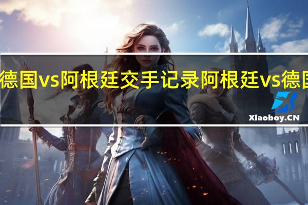 世界杯德国vs阿根廷交手记录 阿根廷vs德国世界杯交手