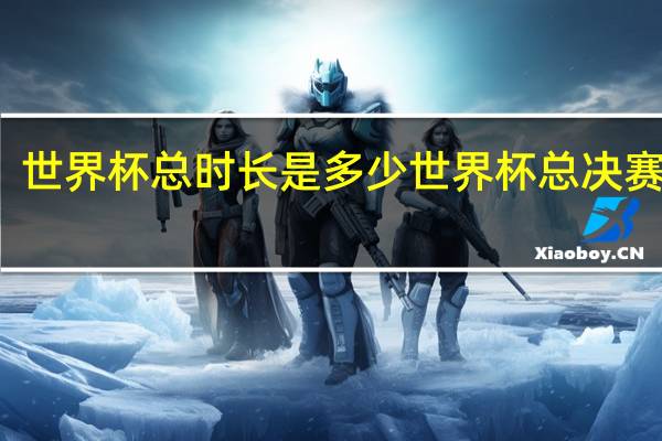 世界杯总时长是多少 世界杯总决赛时间