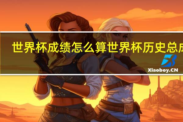 世界杯成绩怎么算 世界杯历史总成绩