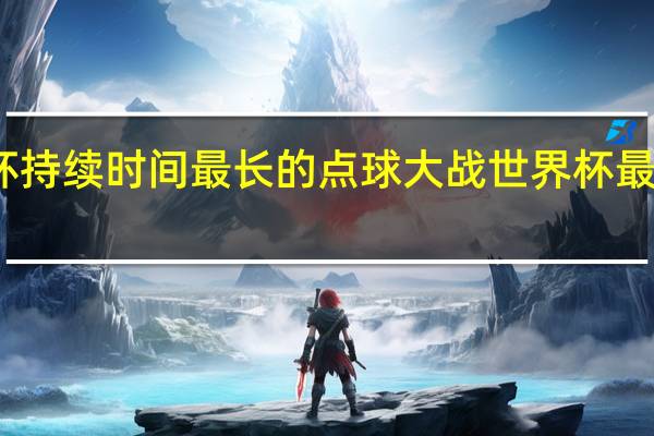 世界杯持续时间最长的点球大战 世界杯最长点球大战