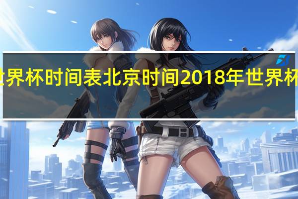 世界杯时间表北京时间 2018年世界杯时间表