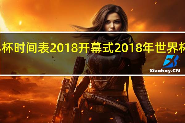 世界杯时间表2018开幕式 2018年世界杯开幕时间