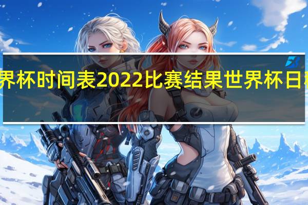 世界杯时间表2022比赛结果 世界杯日程赛程表