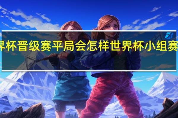 世界杯晋级赛平局会怎样 世界杯小组赛全部打平