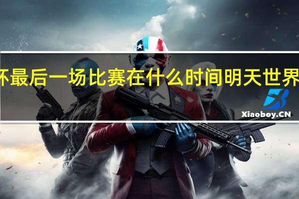 世界杯最后一场比赛在什么时间 明天世界杯比赛时间