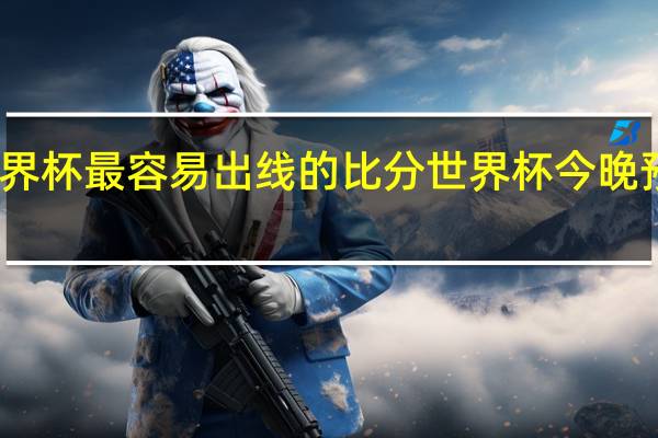 世界杯最容易出线的比分 世界杯今晚预测比分