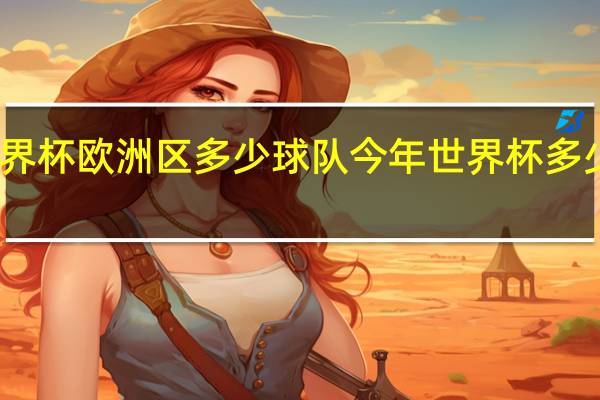 世界杯欧洲区多少球队 今年世界杯多少支球队