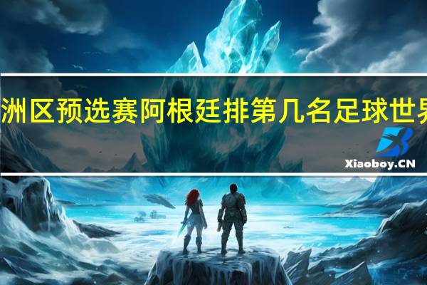 世界杯欧洲区预选赛阿根廷排第几名 足球世界杯预选赛排名