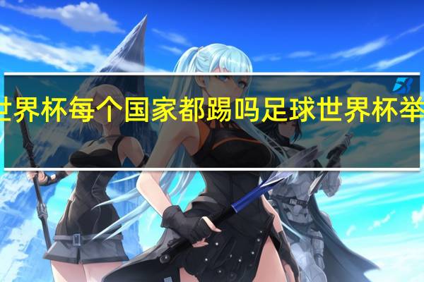 世界杯每个国家都踢吗 足球世界杯举办国家