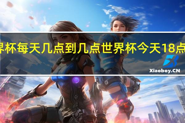 世界杯每天几点到几点 世界杯今天18点没有比赛