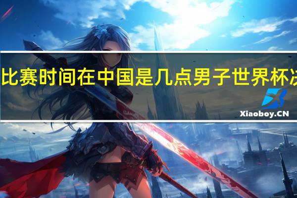 世界杯比赛时间在中国是几点 男子世界杯决赛几点开始