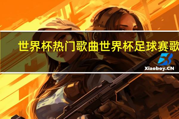 世界杯热门歌曲 世界杯足球赛歌曲