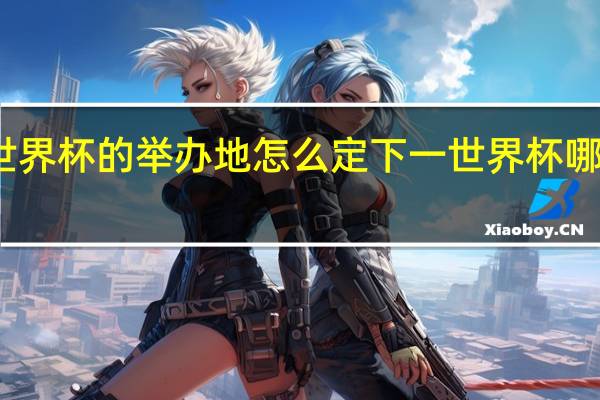 世界杯的举办地怎么定 下一世界杯哪国举办