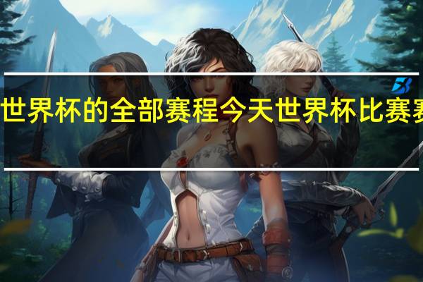 世界杯的全部赛程 今天世界杯比赛赛程表