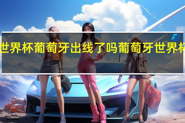 世界杯葡萄牙出线了吗 葡萄牙世界杯2022