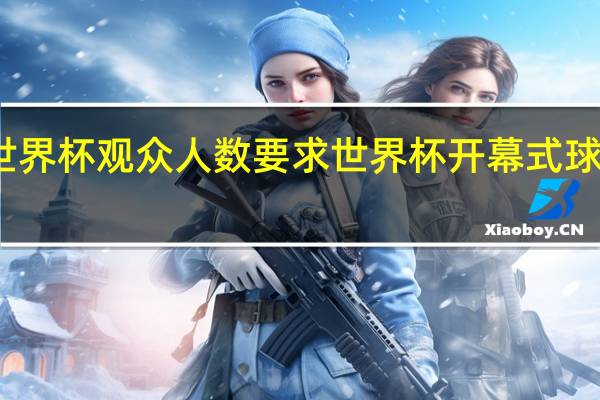 世界杯观众人数要求 世界杯开幕式球场要求