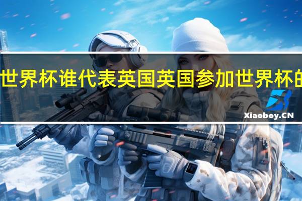 世界杯谁代表英国 英国参加世界杯的球队