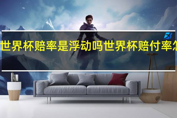 世界杯赔率是浮动吗 世界杯赔付率怎么算