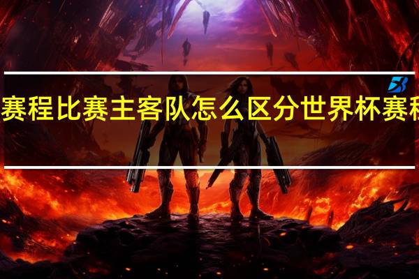 世界杯赛程比赛主客队怎么区分 世界杯赛程表是怎样的