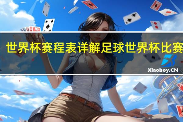 世界杯赛程表详解 足球世界杯比赛赛程