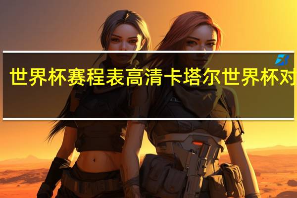 世界杯赛程表高清 卡塔尔世界杯对战表