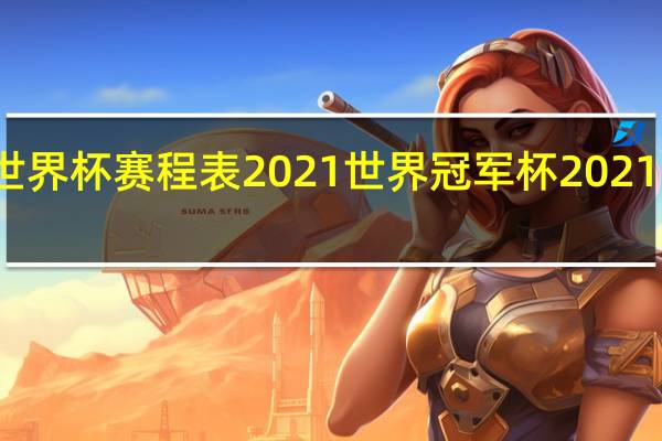 世界杯赛程表2021 世界冠军杯2021赛程表