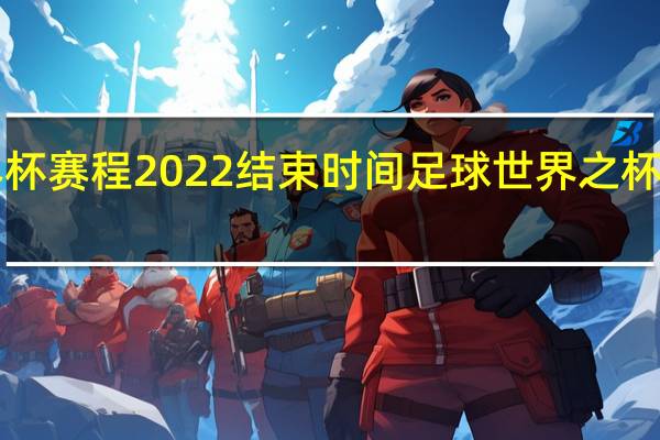 世界杯赛程2022结束时间 足球世界之杯2022赛程