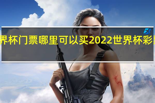 世界杯门票哪里可以买 2022世界杯彩票怎么买